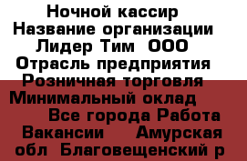 Ночной кассир › Название организации ­ Лидер Тим, ООО › Отрасль предприятия ­ Розничная торговля › Минимальный оклад ­ 25 000 - Все города Работа » Вакансии   . Амурская обл.,Благовещенский р-н